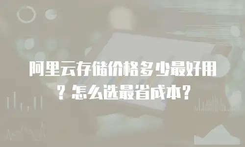 阿里云存储价格多少最好用？怎么选最省成本？