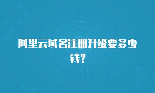 阿里云域名注册升级要多少钱？