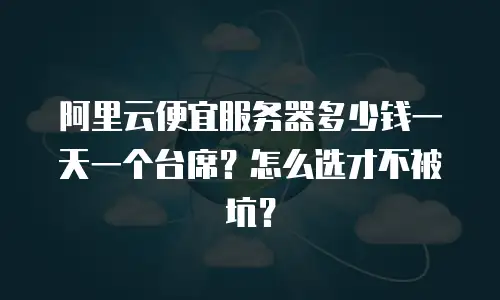 阿里云便宜服务器多少钱一天一个台席？怎么选才不被坑？