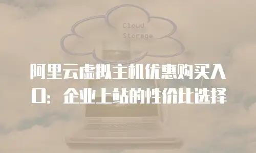 阿里云虚拟主机优惠购买入口：企业上站的性价比选择