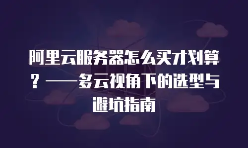 阿里云服务器怎么买才划算？——多云视角下的选型与避坑指南