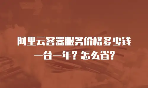 阿里云容器服务价格多少钱一台一年？怎么省？