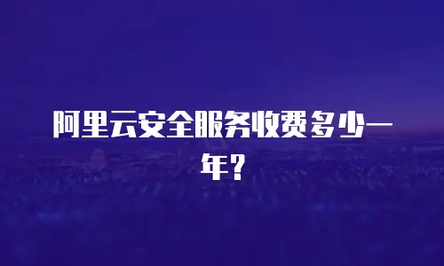 阿里云安全服务收费多少一年？