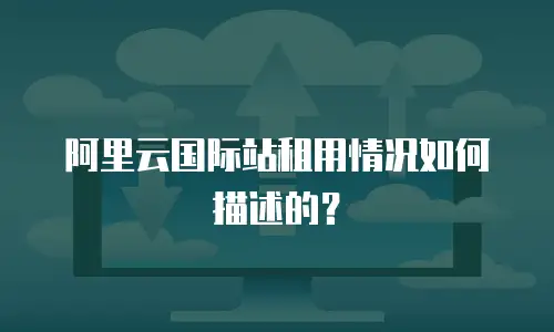 阿里云国际站租用情况如何描述的？
