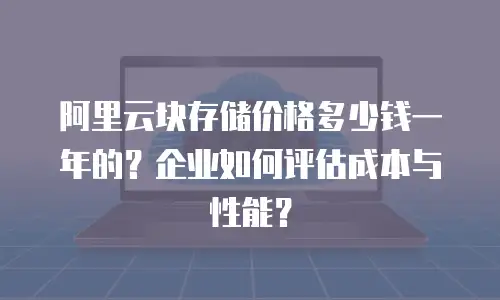 阿里云块存储价格多少钱一年的？企业如何评估成本与性能？