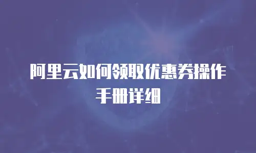 阿里云如何领取优惠券操作手册详细