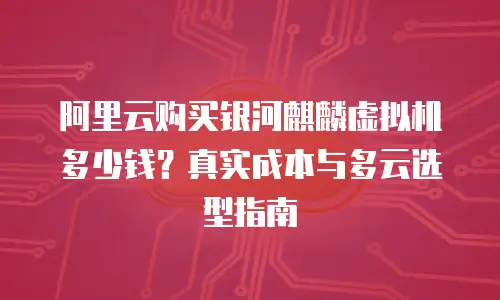 阿里云购买银河麒麟虚拟机多少钱？真实成本与多云选型指南
