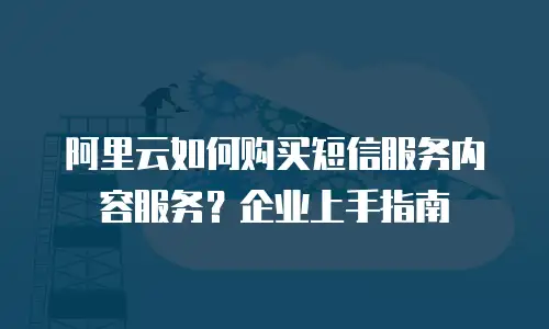 阿里云如何购买短信服务内容服务？企业上手指南