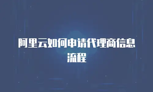 阿里云如何申请代理商信息流程