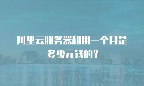 阿里云服务器租用一个月是多少元钱的？
