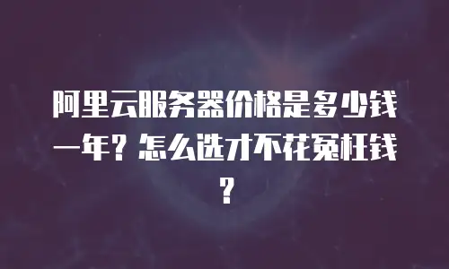 阿里云服务器价格是多少钱一年？怎么选才不花冤枉钱？
