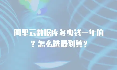 阿里云数据库多少钱一年的？怎么选最划算？