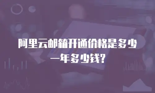 阿里云邮箱开通价格是多少一年多少钱？
