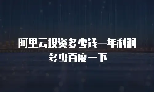 阿里云投资多少钱一年利润多少百度一下