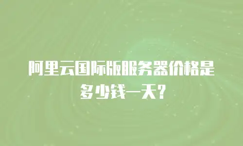 阿里云国际版服务器价格是多少钱一天？