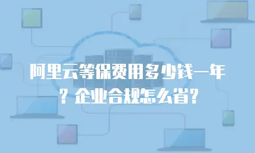 阿里云等保费用多少钱一年？企业合规怎么省？