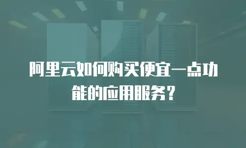 阿里云如何购买便宜一点功能的应用服务？
