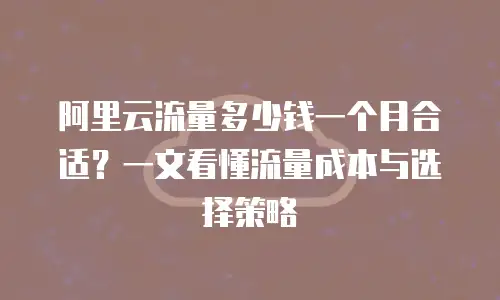 阿里云流量多少钱一个月合适？一文看懂流量成本与选择策略