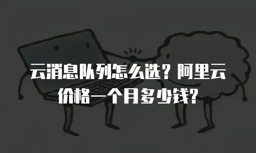云消息队列怎么选？阿里云价格一个月多少钱？