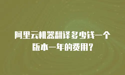 阿里云机器翻译多少钱一个版本一年的费用？