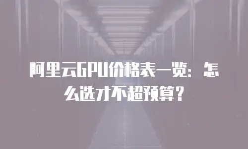 阿里云GPU价格表一览：怎么选才不超预算？