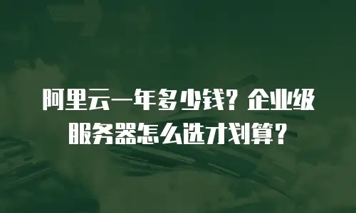 阿里云一年多少钱？企业级服务器怎么选才划算？