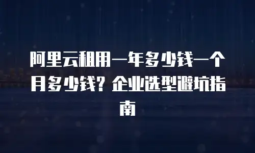 阿里云租用一年多少钱一个月多少钱？企业选型避坑指南
