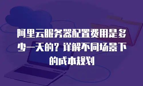 阿里云服务器配置费用是多少一天的？详解不同场景下的成本规划