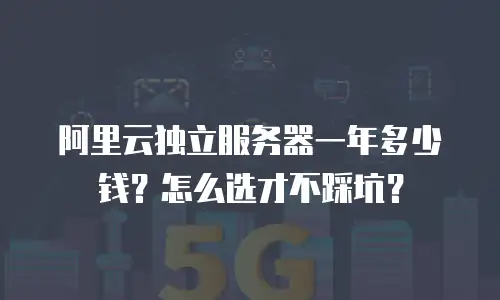 阿里云独立服务器一年多少钱？怎么选才不踩坑？