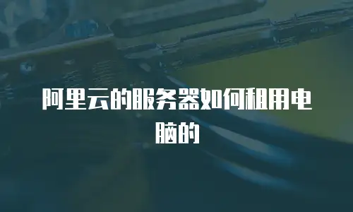 阿里云的服务器如何租用电脑的