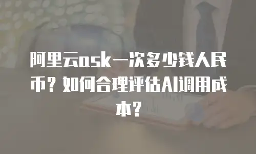 阿里云ask一次多少钱人民币？如何合理评估AI调用成本？