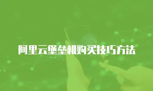阿里云堡垒机购买技巧方法