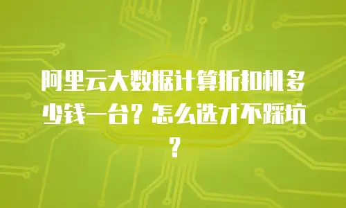 阿里云大数据计算折扣机多少钱一台？怎么选才不踩坑？