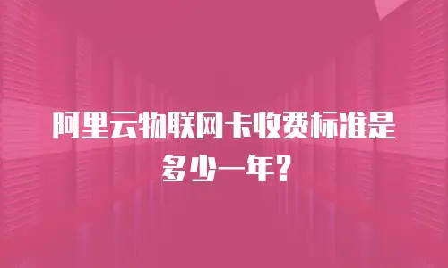 阿里云物联网卡收费标准是多少一年？