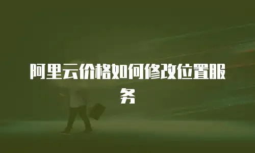 阿里云价格如何修改位置服务