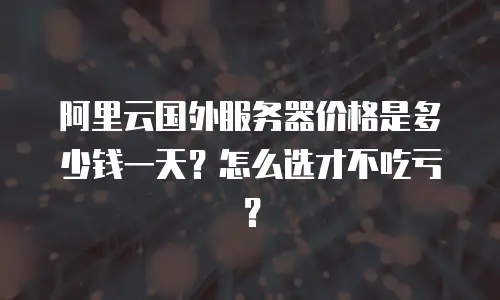 阿里云国外服务器价格是多少钱一天？怎么选才不吃亏？