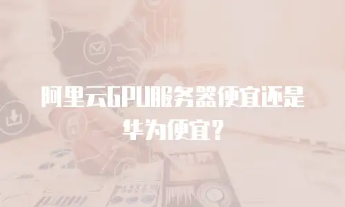 阿里云GPU服务器便宜还是华为便宜？