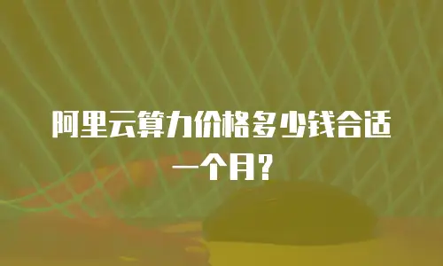 阿里云算力价格多少钱合适一个月？