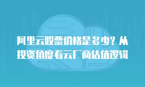 阿里云股票价格是多少？从投资角度看云厂商估值逻辑