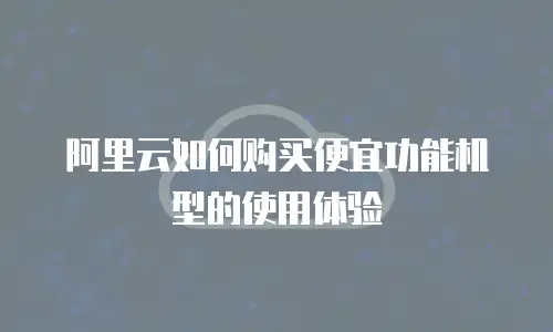 阿里云如何购买便宜功能机型的使用体验