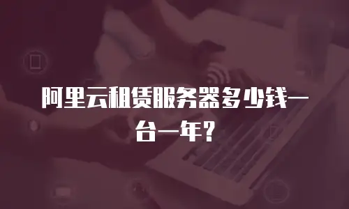 阿里云租赁服务器多少钱一台一年？