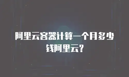 阿里云容器计算一个月多少钱阿里云？