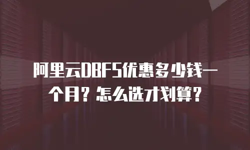 阿里云DBFS优惠多少钱一个月？怎么选才划算？