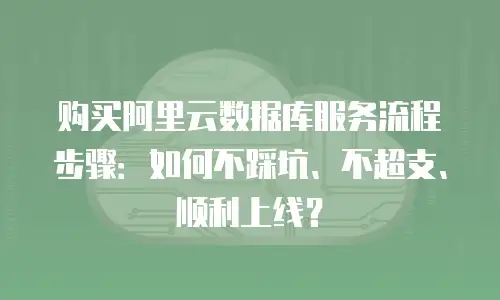 购买阿里云数据库服务流程步骤：如何不踩坑、不超支、顺利上线？