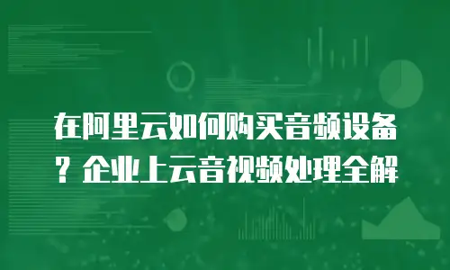 在阿里云如何购买音频设备？企业上云音视频处理全解