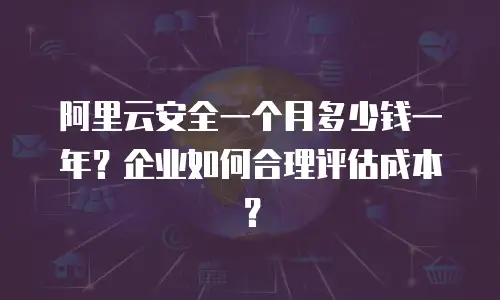 阿里云安全一个月多少钱一年？企业如何合理评估成本？