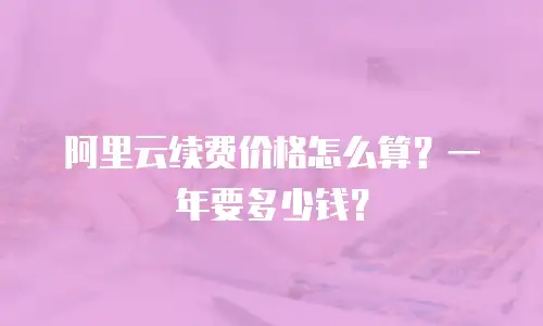 阿里云续费价格怎么算？一年要多少钱？
