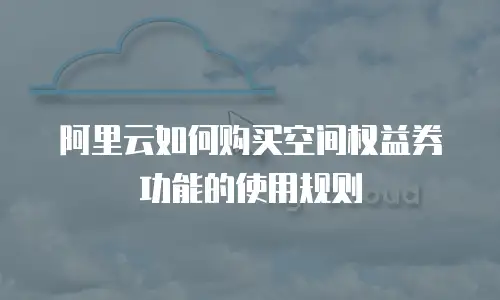 阿里云如何购买空间权益券功能的使用规则