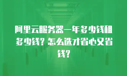 阿里云服务器一年多少钱租多少钱？怎么选才省心又省钱？