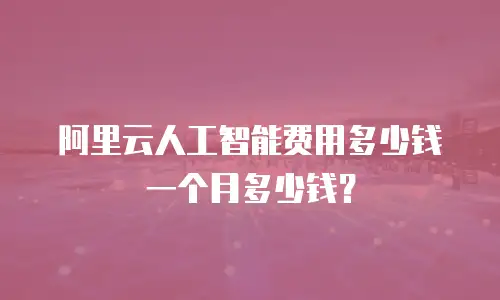 阿里云人工智能费用多少钱一个月多少钱？